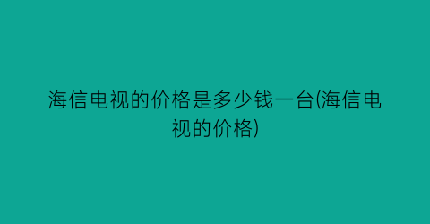 海信电视的价格是多少钱一台(海信电视的价格)