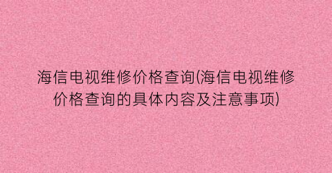 海信电视维修价格查询(海信电视维修价格查询的具体内容及注意事项)