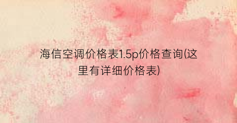 海信空调价格表1.5p价格查询(这里有详细价格表)