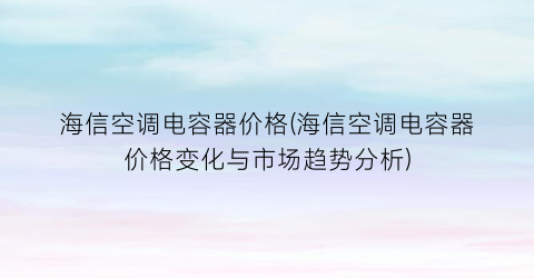 海信空调电容器价格(海信空调电容器价格变化与市场趋势分析)