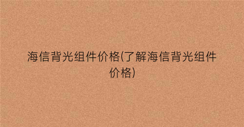 “海信背光组件价格(了解海信背光组件价格)