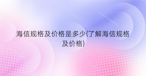 海信规格及价格是多少(了解海信规格及价格)