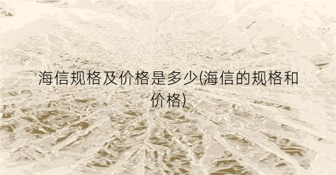 海信规格及价格是多少(海信的规格和价格)