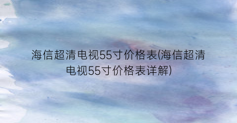 海信超清电视55寸价格表(海信超清电视55寸价格表详解)