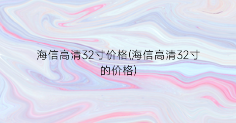海信高清32寸价格(海信高清32寸的价格)