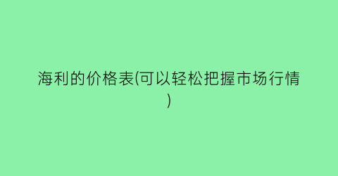 海利的价格表(可以轻松把握市场行情)