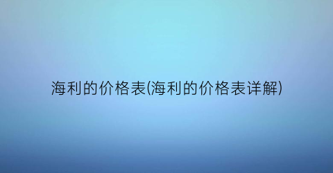 海利的价格表(海利的价格表详解)