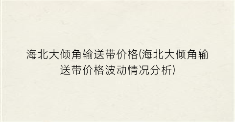 海北大倾角输送带价格(海北大倾角输送带价格波动情况分析)