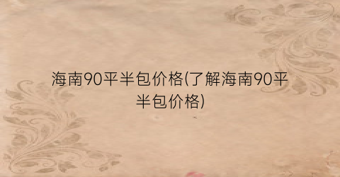 “海南90平半包价格(了解海南90平半包价格)