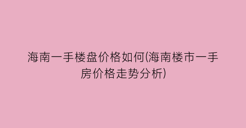 海南一手楼盘价格如何(海南楼市一手房价格走势分析)