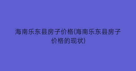 海南乐东县房子价格(海南乐东县房子价格的现状)