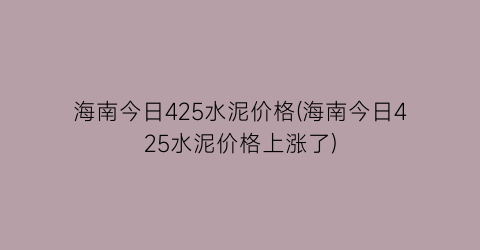 海南今日425水泥价格(海南今日425水泥价格上涨了)