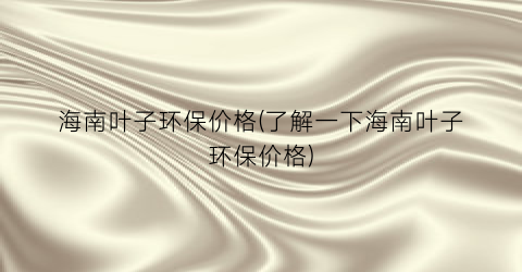 海南叶子环保价格(了解一下海南叶子环保价格)