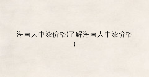 海南大中漆价格(了解海南大中漆价格)