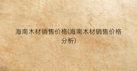 海南木材销售价格(海南木材销售价格分析)