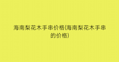 海南梨花木手串价格(海南梨花木手串的价格)