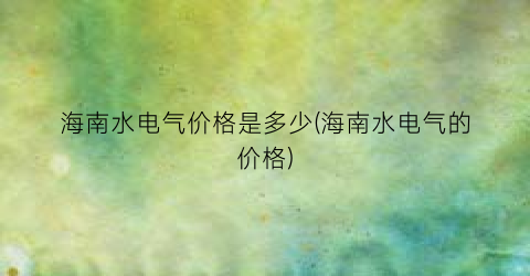 海南水电气价格是多少(海南水电气的价格)