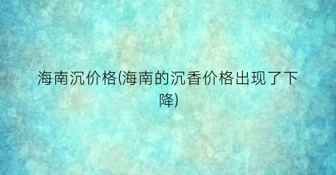 海南沉价格(海南的沉香价格出现了下降)
