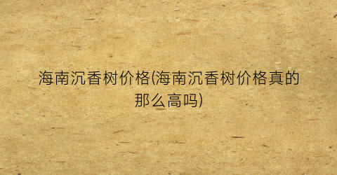 海南沉香树价格(海南沉香树价格真的那么高吗)