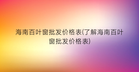 海南百叶窗批发价格表(了解海南百叶窗批发价格表)