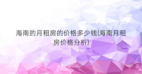 海南的月租房的价格多少钱(海南月租房价格分析)