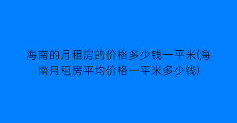 “海南的月租房的价格多少钱一平米(海南月租房平均价格一平米多少钱)