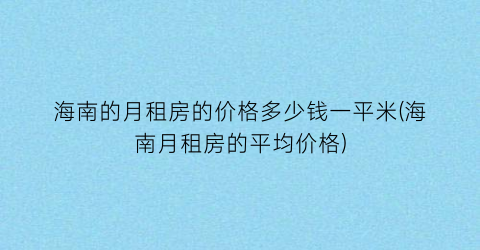 海南的月租房的价格多少钱一平米(海南月租房的平均价格)