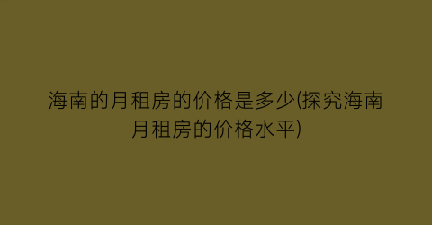海南的月租房的价格是多少(探究海南月租房的价格水平)