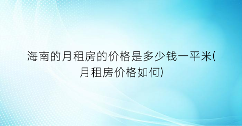 海南的月租房的价格是多少钱一平米(月租房价格如何)