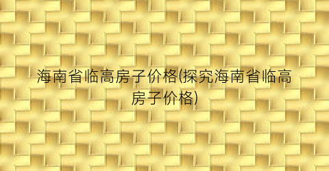 海南省临高房子价格(探究海南省临高房子价格)