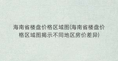 海南省楼盘价格区域图(海南省楼盘价格区域图揭示不同地区房价差异)