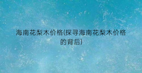 海南花梨木价格(探寻海南花梨木价格的背后)