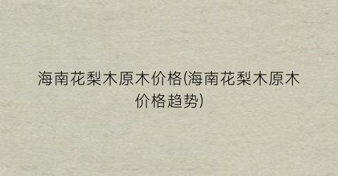 海南花梨木原木价格(海南花梨木原木价格趋势)