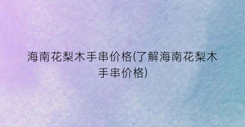 海南花梨木手串价格(了解海南花梨木手串价格)