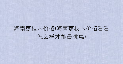 海南荔枝木价格(海南荔枝木价格看看怎么样才能最优惠)