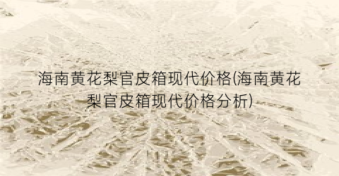 “海南黄花梨官皮箱现代价格(海南黄花梨官皮箱现代价格分析)