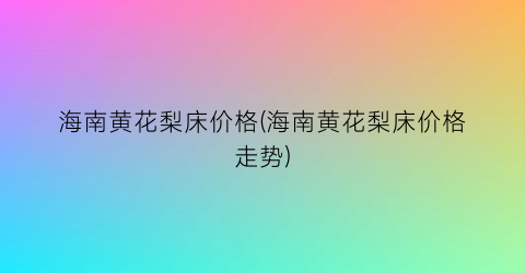 海南黄花梨床价格(海南黄花梨床价格走势)