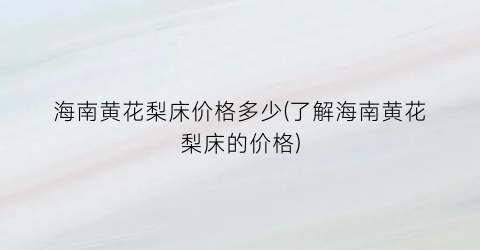 海南黄花梨床价格多少(了解海南黄花梨床的价格)