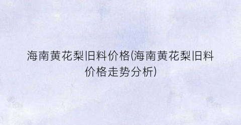 海南黄花梨旧料价格(海南黄花梨旧料价格走势分析)