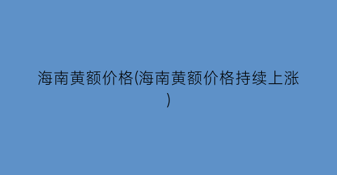海南黄额价格(海南黄额价格持续上涨)