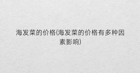 海发菜的价格(海发菜的价格有多种因素影响)