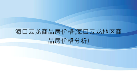 海口云龙商品房价格(海口云龙地区商品房价格分析)
