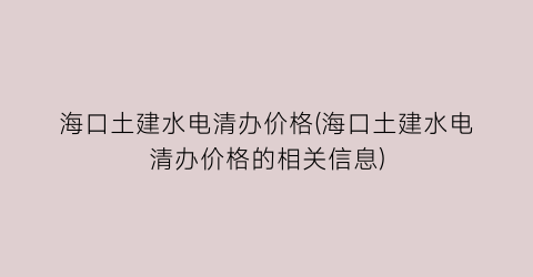 海口土建水电清办价格(海口土建水电清办价格的相关信息)