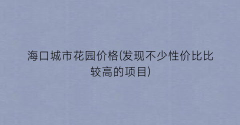 海口城市花园价格(发现不少性价比比较高的项目)