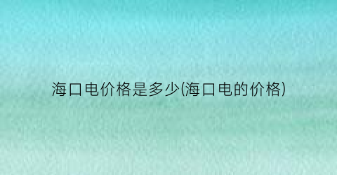 “海口电价格是多少(海口电的价格)