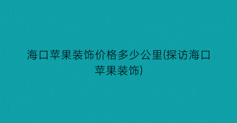海口苹果装饰价格多少公里(探访海口苹果装饰)