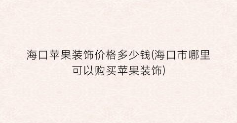 海口苹果装饰价格多少钱(海口市哪里可以购买苹果装饰)