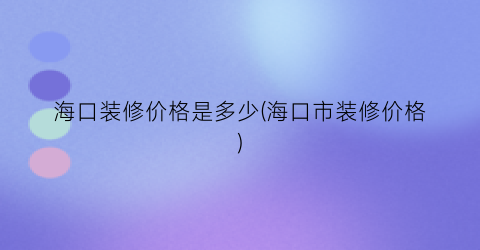 海口装修价格是多少(海口市装修价格)