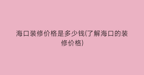 海口装修价格是多少钱(了解海口的装修价格)