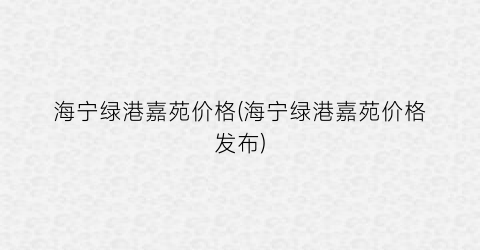 海宁绿港嘉苑价格(海宁绿港嘉苑价格发布)
